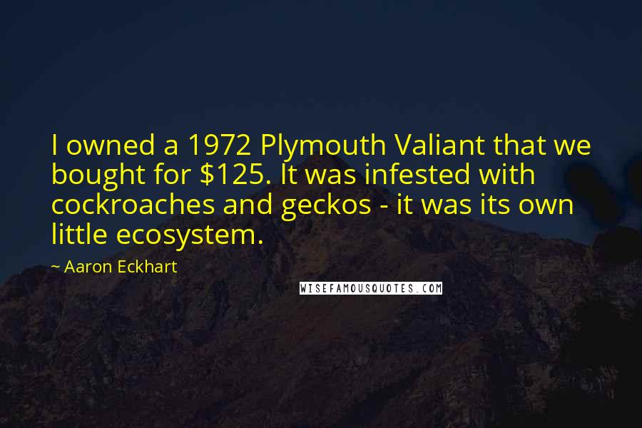 Aaron Eckhart Quotes: I owned a 1972 Plymouth Valiant that we bought for $125. It was infested with cockroaches and geckos - it was its own little ecosystem.