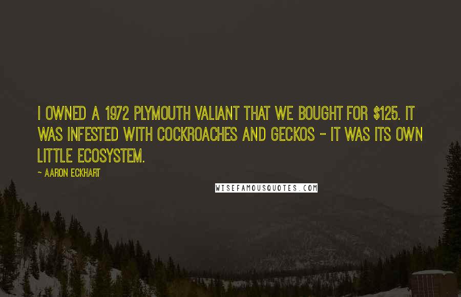 Aaron Eckhart Quotes: I owned a 1972 Plymouth Valiant that we bought for $125. It was infested with cockroaches and geckos - it was its own little ecosystem.