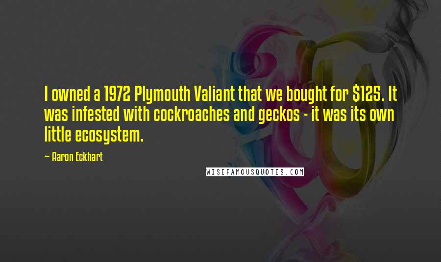 Aaron Eckhart Quotes: I owned a 1972 Plymouth Valiant that we bought for $125. It was infested with cockroaches and geckos - it was its own little ecosystem.