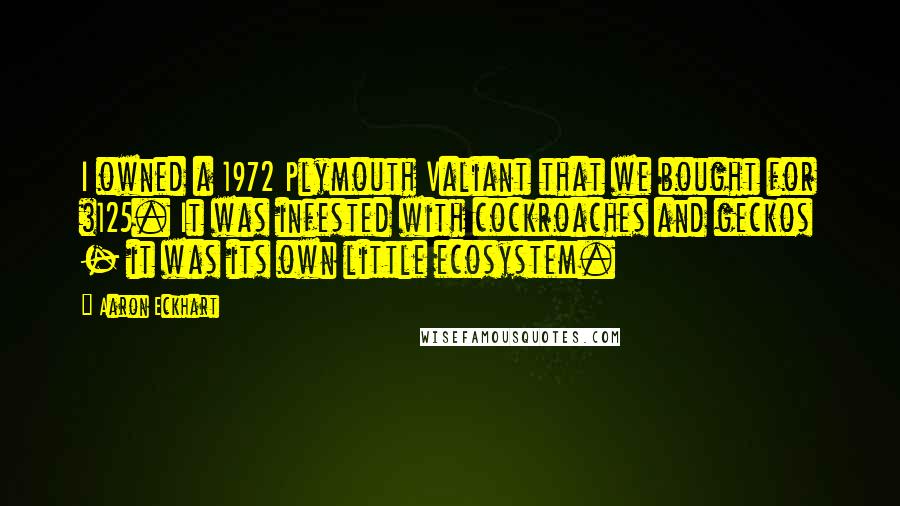Aaron Eckhart Quotes: I owned a 1972 Plymouth Valiant that we bought for $125. It was infested with cockroaches and geckos - it was its own little ecosystem.