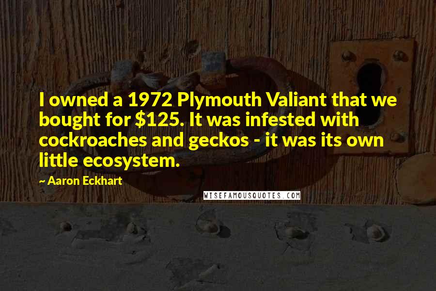 Aaron Eckhart Quotes: I owned a 1972 Plymouth Valiant that we bought for $125. It was infested with cockroaches and geckos - it was its own little ecosystem.