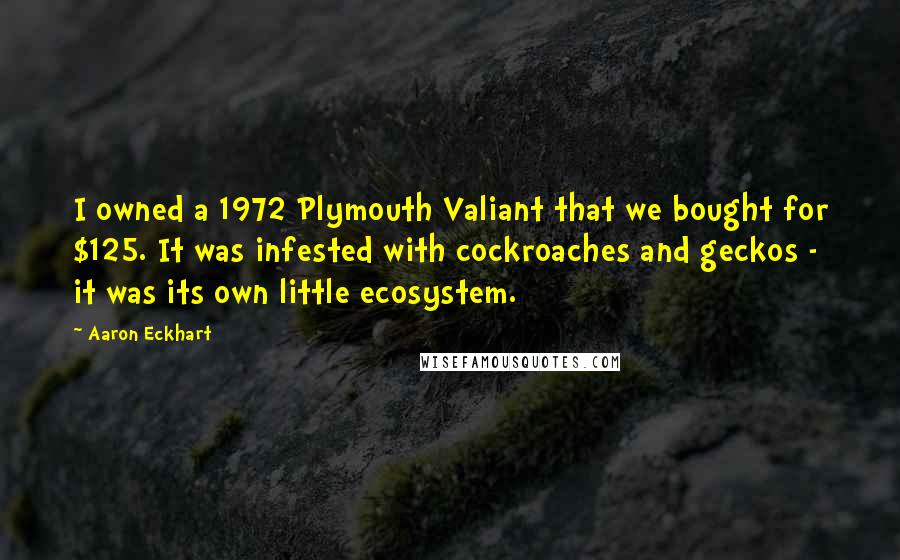 Aaron Eckhart Quotes: I owned a 1972 Plymouth Valiant that we bought for $125. It was infested with cockroaches and geckos - it was its own little ecosystem.