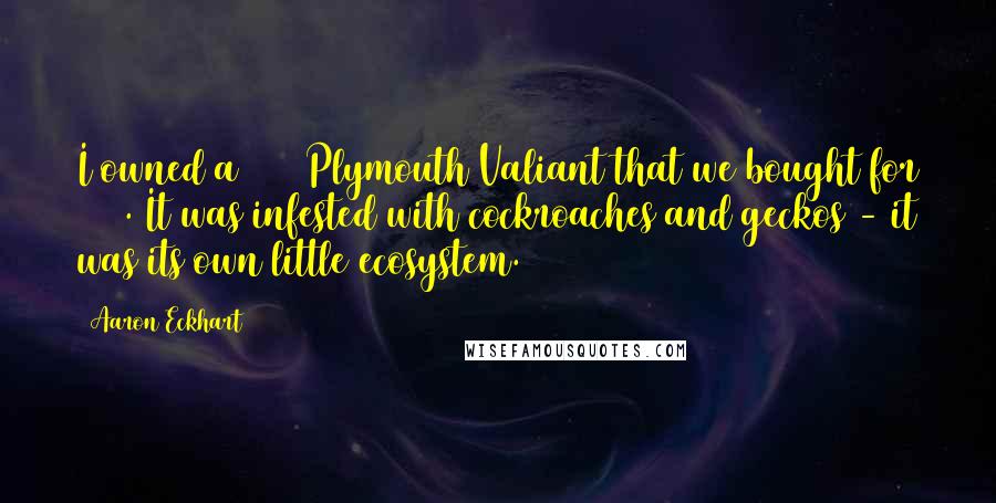Aaron Eckhart Quotes: I owned a 1972 Plymouth Valiant that we bought for $125. It was infested with cockroaches and geckos - it was its own little ecosystem.