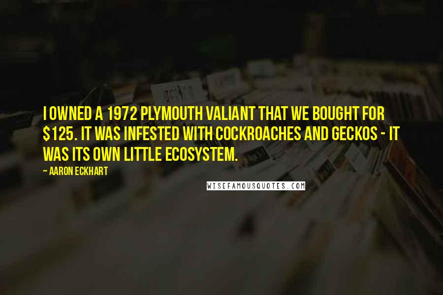 Aaron Eckhart Quotes: I owned a 1972 Plymouth Valiant that we bought for $125. It was infested with cockroaches and geckos - it was its own little ecosystem.