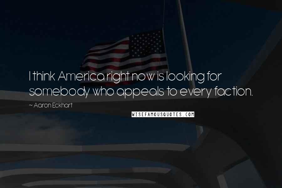 Aaron Eckhart Quotes: I think America right now is looking for somebody who appeals to every faction.