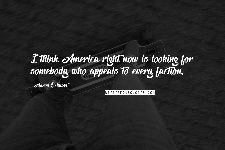 Aaron Eckhart Quotes: I think America right now is looking for somebody who appeals to every faction.