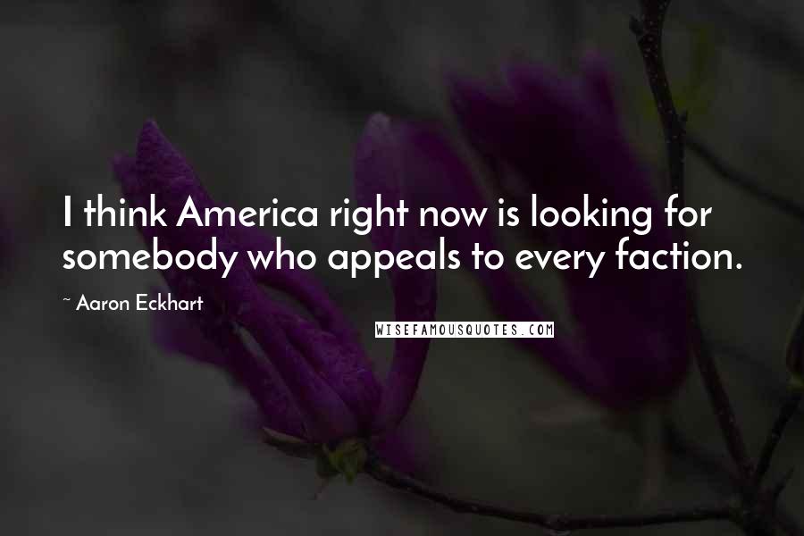 Aaron Eckhart Quotes: I think America right now is looking for somebody who appeals to every faction.