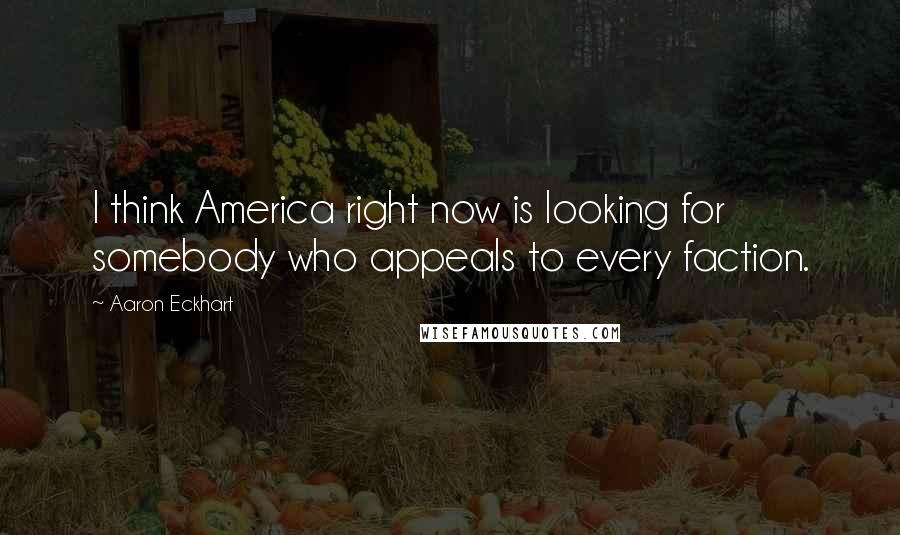 Aaron Eckhart Quotes: I think America right now is looking for somebody who appeals to every faction.