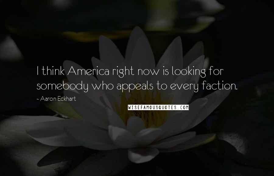 Aaron Eckhart Quotes: I think America right now is looking for somebody who appeals to every faction.