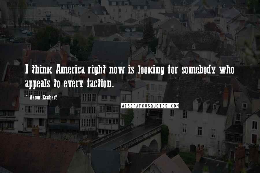 Aaron Eckhart Quotes: I think America right now is looking for somebody who appeals to every faction.