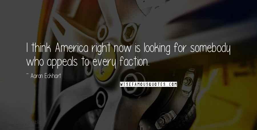 Aaron Eckhart Quotes: I think America right now is looking for somebody who appeals to every faction.