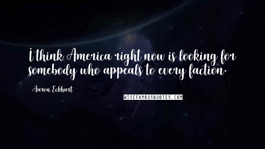 Aaron Eckhart Quotes: I think America right now is looking for somebody who appeals to every faction.