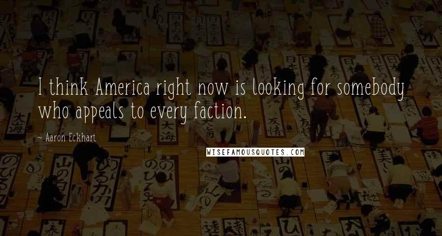 Aaron Eckhart Quotes: I think America right now is looking for somebody who appeals to every faction.