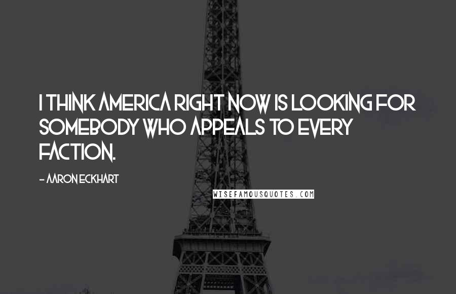 Aaron Eckhart Quotes: I think America right now is looking for somebody who appeals to every faction.