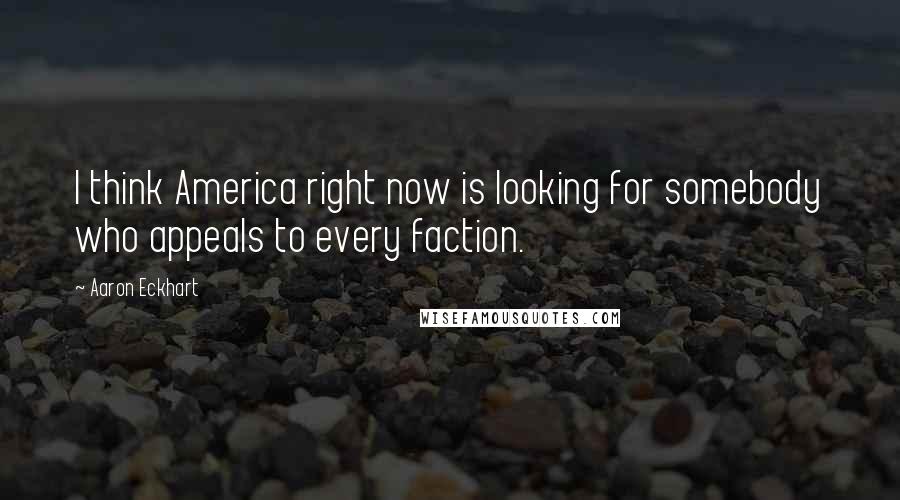 Aaron Eckhart Quotes: I think America right now is looking for somebody who appeals to every faction.