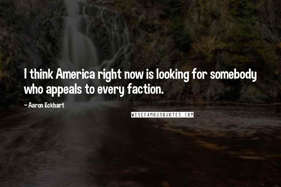 Aaron Eckhart Quotes: I think America right now is looking for somebody who appeals to every faction.