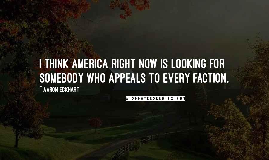 Aaron Eckhart Quotes: I think America right now is looking for somebody who appeals to every faction.