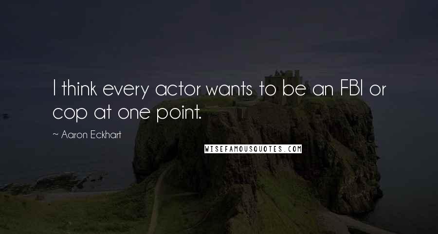 Aaron Eckhart Quotes: I think every actor wants to be an FBI or cop at one point.