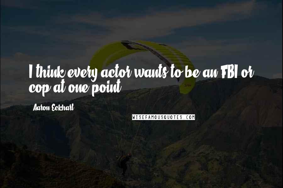 Aaron Eckhart Quotes: I think every actor wants to be an FBI or cop at one point.