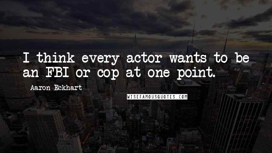 Aaron Eckhart Quotes: I think every actor wants to be an FBI or cop at one point.