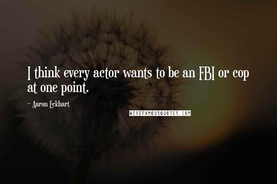 Aaron Eckhart Quotes: I think every actor wants to be an FBI or cop at one point.
