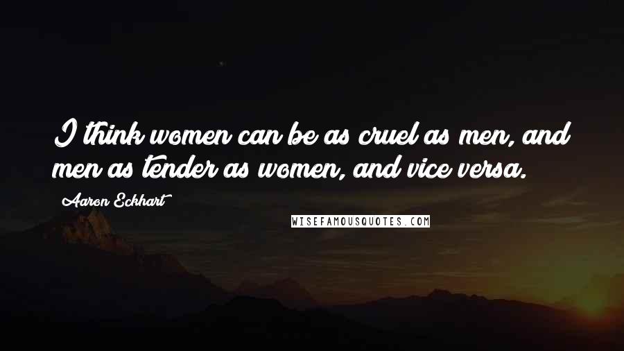 Aaron Eckhart Quotes: I think women can be as cruel as men, and men as tender as women, and vice versa.