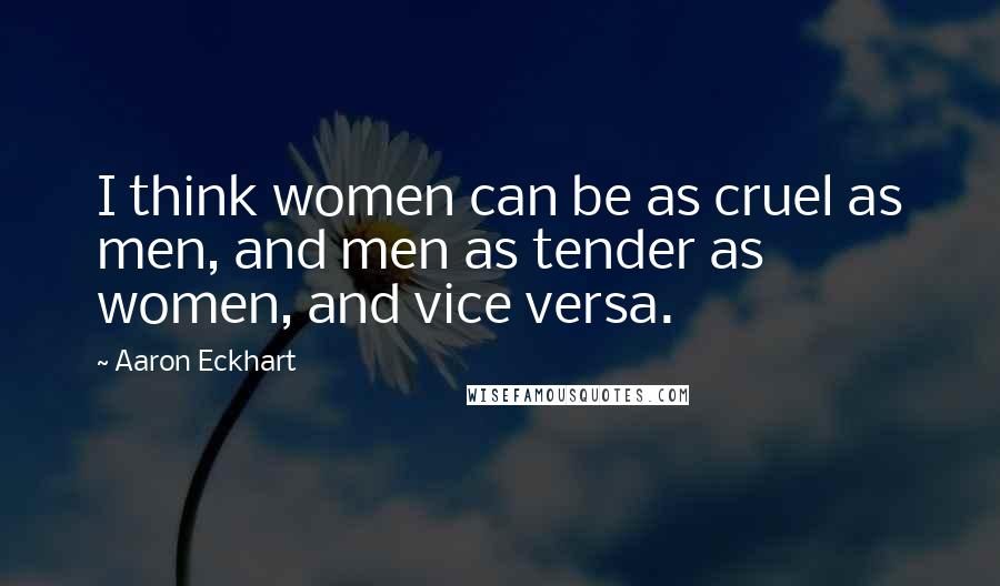 Aaron Eckhart Quotes: I think women can be as cruel as men, and men as tender as women, and vice versa.