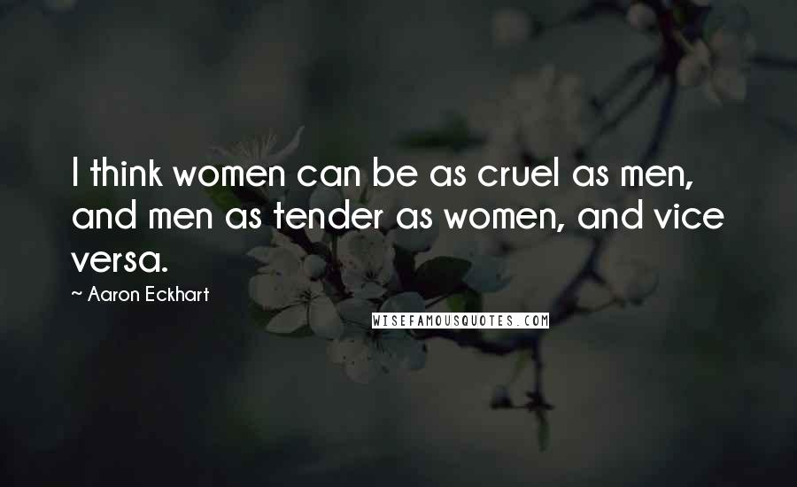 Aaron Eckhart Quotes: I think women can be as cruel as men, and men as tender as women, and vice versa.