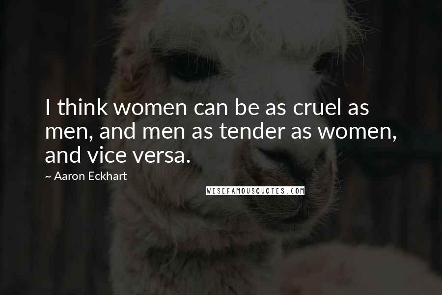 Aaron Eckhart Quotes: I think women can be as cruel as men, and men as tender as women, and vice versa.