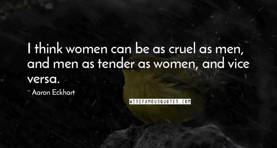 Aaron Eckhart Quotes: I think women can be as cruel as men, and men as tender as women, and vice versa.