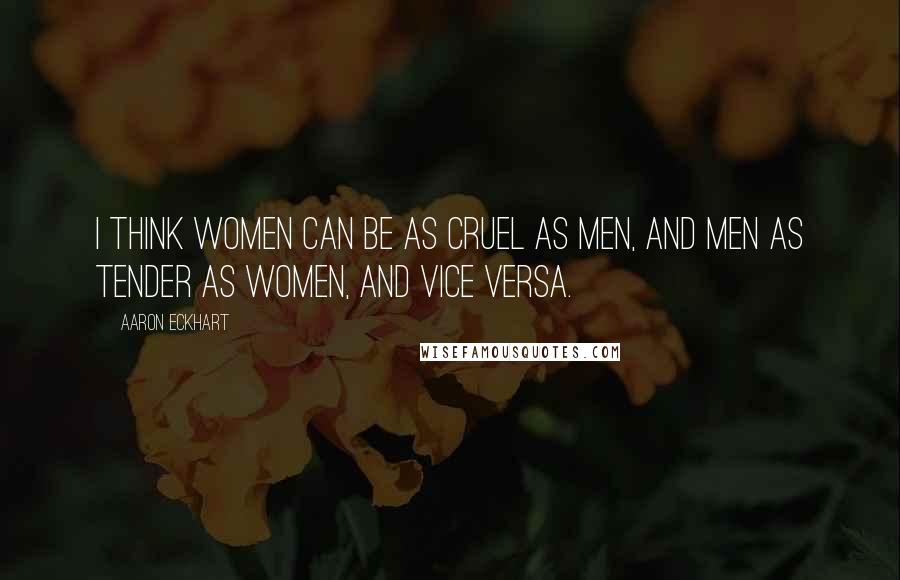 Aaron Eckhart Quotes: I think women can be as cruel as men, and men as tender as women, and vice versa.