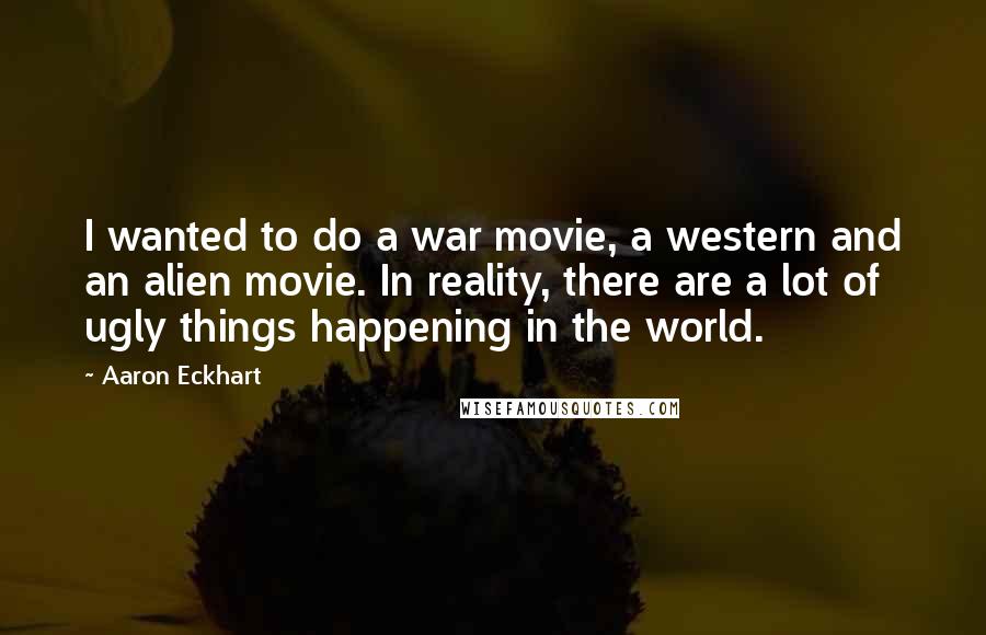 Aaron Eckhart Quotes: I wanted to do a war movie, a western and an alien movie. In reality, there are a lot of ugly things happening in the world.