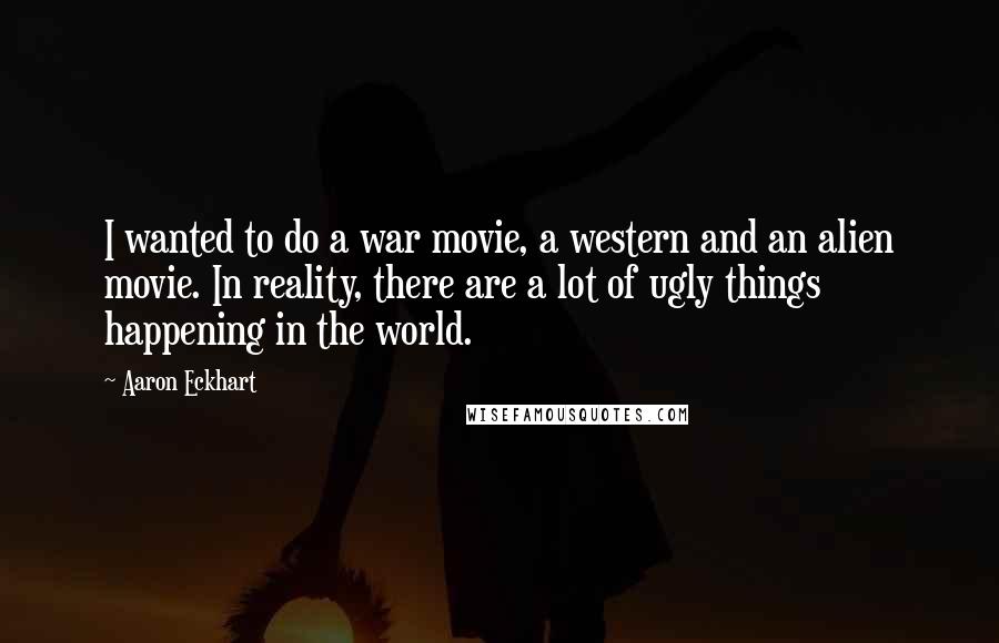 Aaron Eckhart Quotes: I wanted to do a war movie, a western and an alien movie. In reality, there are a lot of ugly things happening in the world.