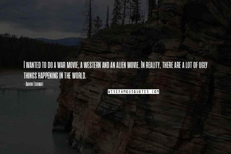 Aaron Eckhart Quotes: I wanted to do a war movie, a western and an alien movie. In reality, there are a lot of ugly things happening in the world.