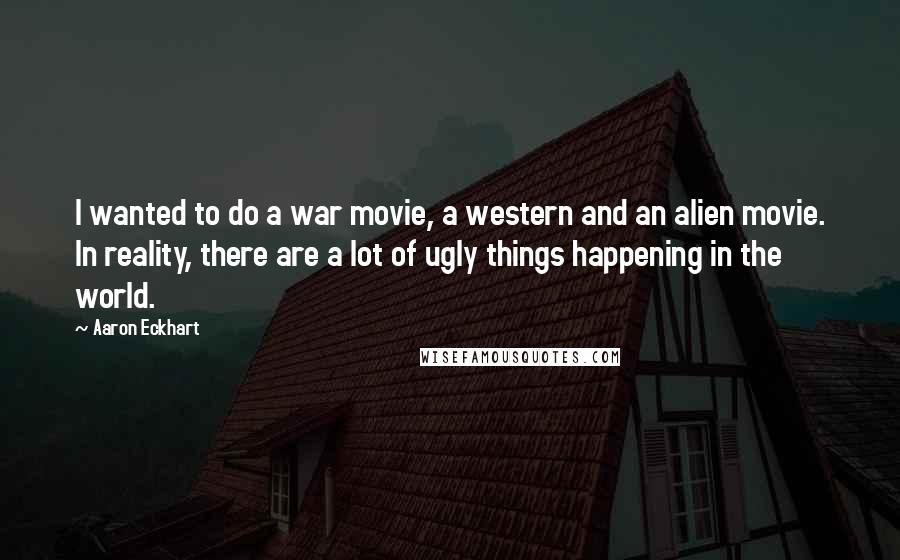 Aaron Eckhart Quotes: I wanted to do a war movie, a western and an alien movie. In reality, there are a lot of ugly things happening in the world.