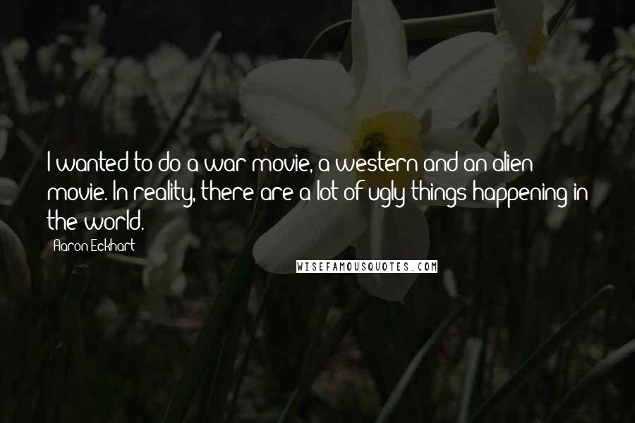 Aaron Eckhart Quotes: I wanted to do a war movie, a western and an alien movie. In reality, there are a lot of ugly things happening in the world.