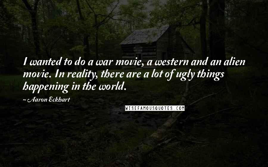 Aaron Eckhart Quotes: I wanted to do a war movie, a western and an alien movie. In reality, there are a lot of ugly things happening in the world.