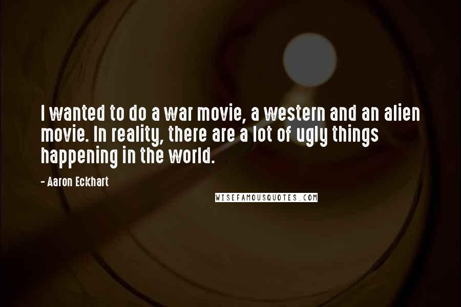 Aaron Eckhart Quotes: I wanted to do a war movie, a western and an alien movie. In reality, there are a lot of ugly things happening in the world.