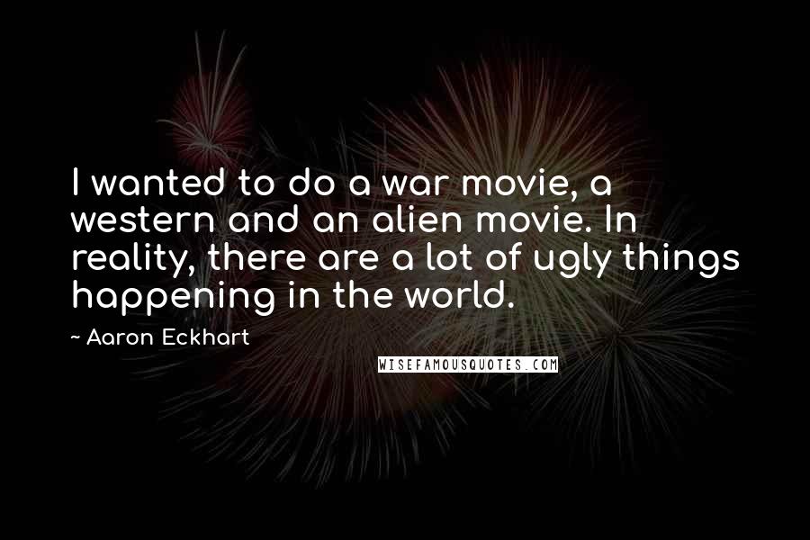 Aaron Eckhart Quotes: I wanted to do a war movie, a western and an alien movie. In reality, there are a lot of ugly things happening in the world.