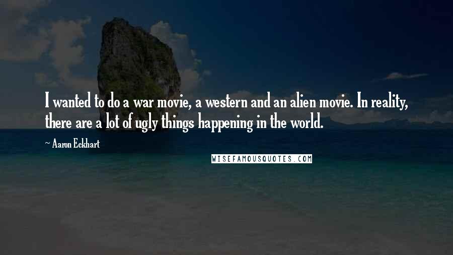 Aaron Eckhart Quotes: I wanted to do a war movie, a western and an alien movie. In reality, there are a lot of ugly things happening in the world.