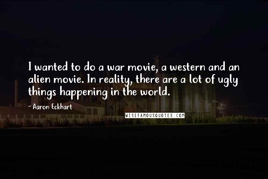 Aaron Eckhart Quotes: I wanted to do a war movie, a western and an alien movie. In reality, there are a lot of ugly things happening in the world.