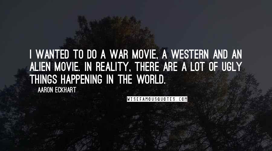 Aaron Eckhart Quotes: I wanted to do a war movie, a western and an alien movie. In reality, there are a lot of ugly things happening in the world.