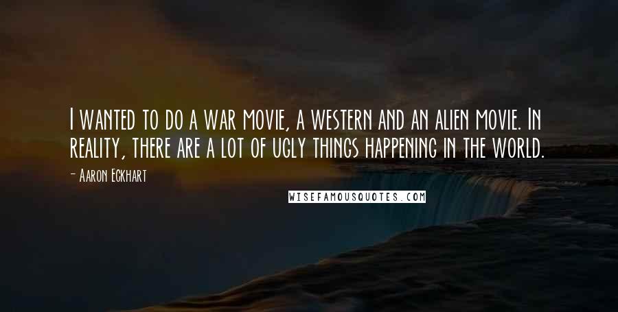 Aaron Eckhart Quotes: I wanted to do a war movie, a western and an alien movie. In reality, there are a lot of ugly things happening in the world.