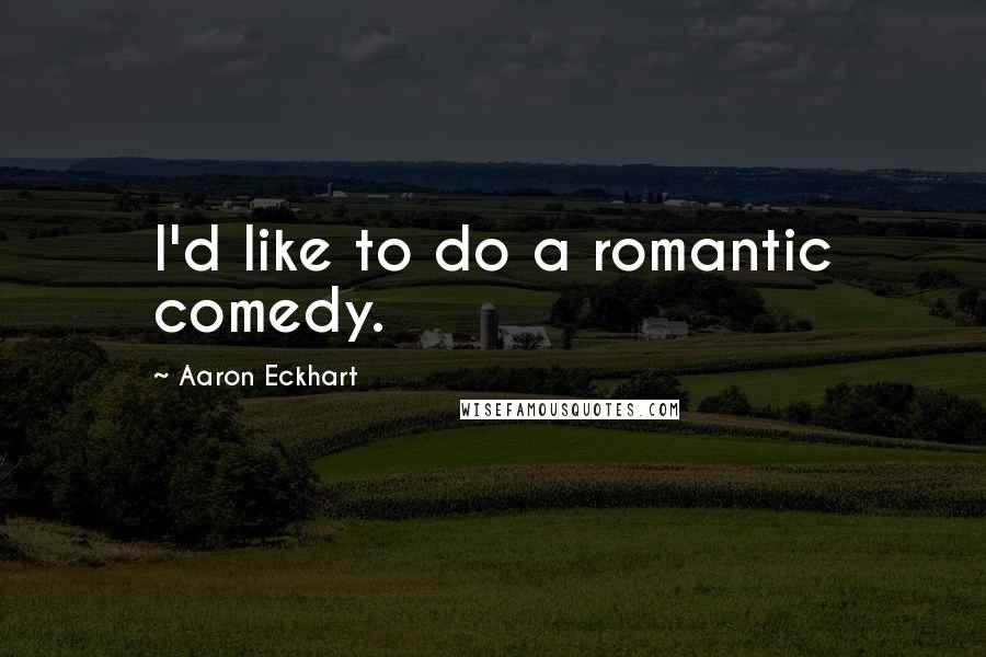 Aaron Eckhart Quotes: I'd like to do a romantic comedy.