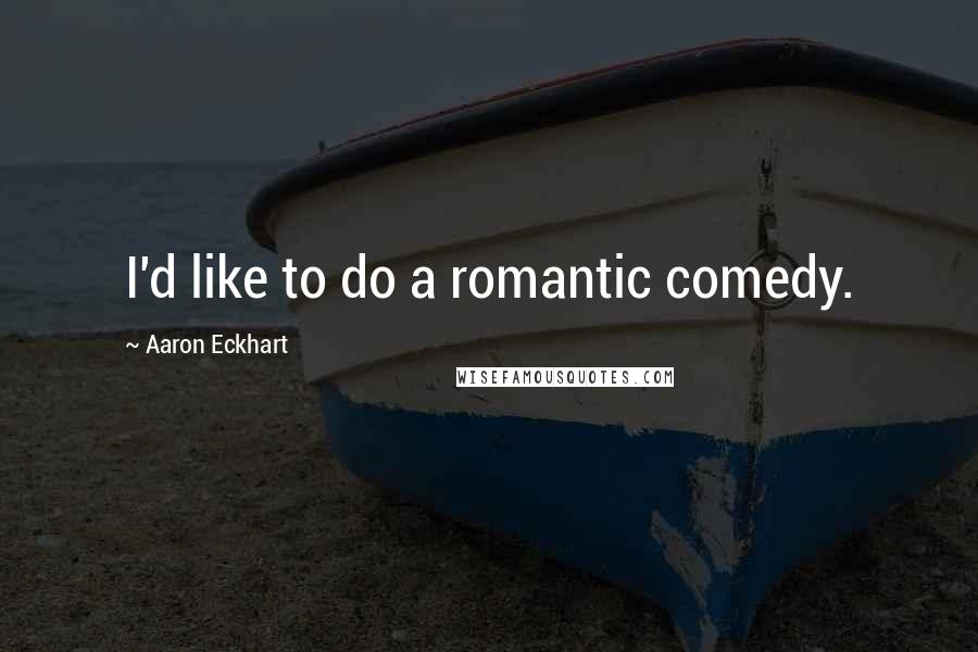 Aaron Eckhart Quotes: I'd like to do a romantic comedy.