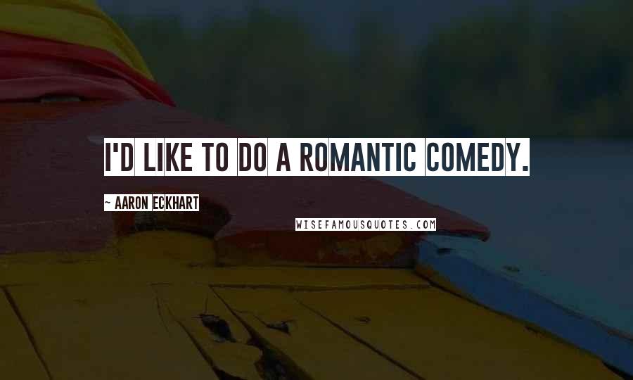 Aaron Eckhart Quotes: I'd like to do a romantic comedy.