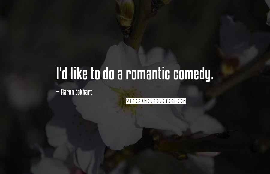 Aaron Eckhart Quotes: I'd like to do a romantic comedy.