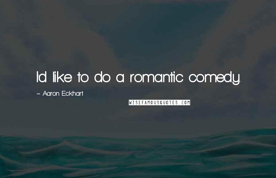 Aaron Eckhart Quotes: I'd like to do a romantic comedy.