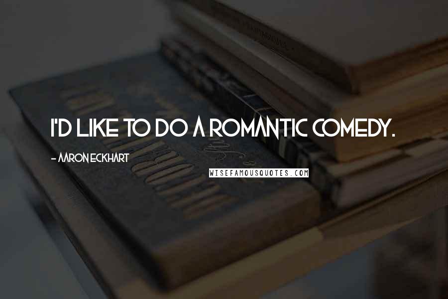 Aaron Eckhart Quotes: I'd like to do a romantic comedy.