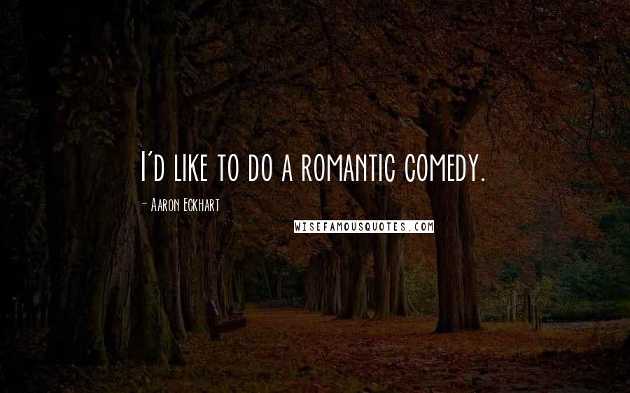 Aaron Eckhart Quotes: I'd like to do a romantic comedy.